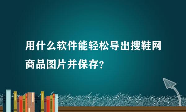 用什么软件能轻松导出搜鞋网商品图片并保存？