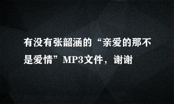 有没有张韶涵的“亲爱的那不是爱情”MP3文件，谢谢