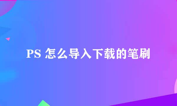 PS 怎么导入下载的笔刷