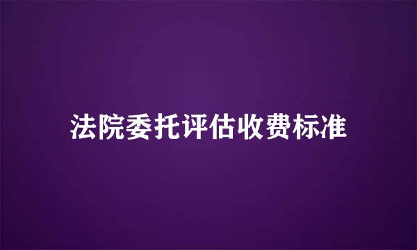 法院委托评估收费标准