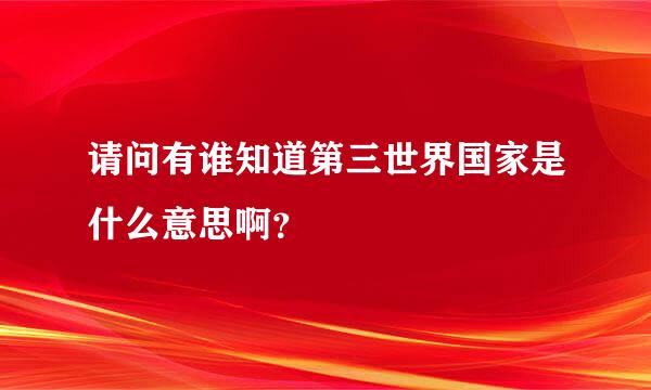 请问有谁知道第三世界国家是什么意思啊？