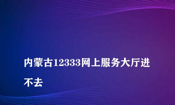 
内蒙古12333网上服务大厅进不去
