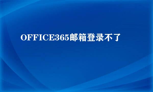 OFFICE365邮箱登录不了