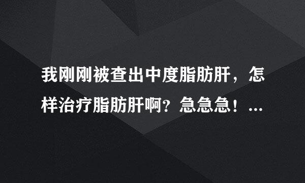 我刚刚被查出中度脂肪肝，怎样治疗脂肪肝啊？急急急！！！跪谢~~~