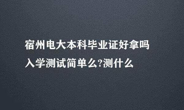 宿州电大本科毕业证好拿吗 入学测试简单么?测什么