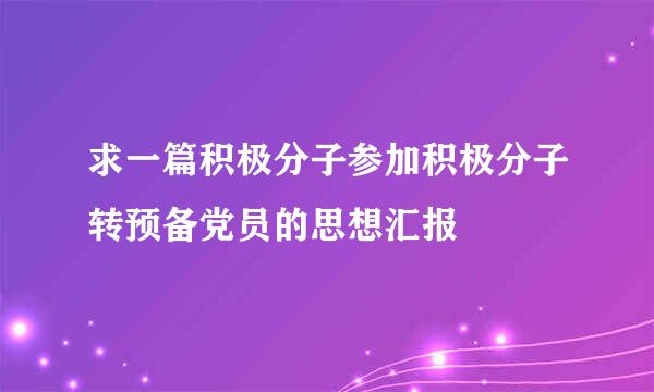 求一篇积极分子参加积极分子转预备党员的思想汇报