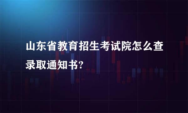 山东省教育招生考试院怎么查录取通知书?