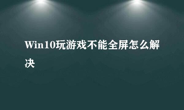 Win10玩游戏不能全屏怎么解决