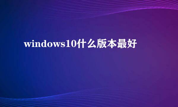 windows10什么版本最好