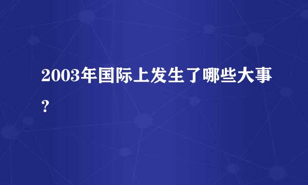 2003年国际上发生了哪些大事?