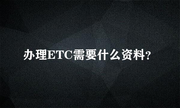 办理ETC需要什么资料？