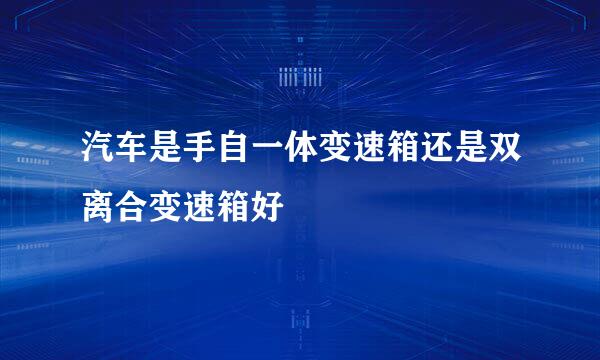 汽车是手自一体变速箱还是双离合变速箱好