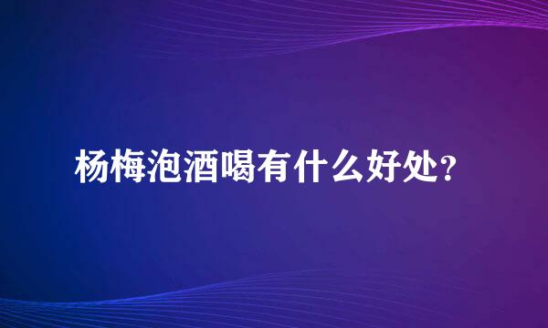 杨梅泡酒喝有什么好处？