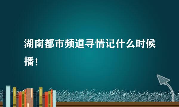 湖南都市频道寻情记什么时候播！