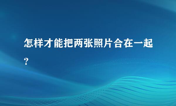 怎样才能把两张照片合在一起？