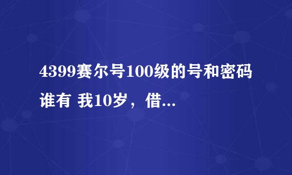 4399赛尔号100级的号和密码谁有 我10岁，借我玩玩。