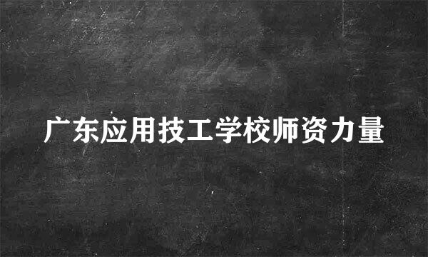 广东应用技工学校师资力量