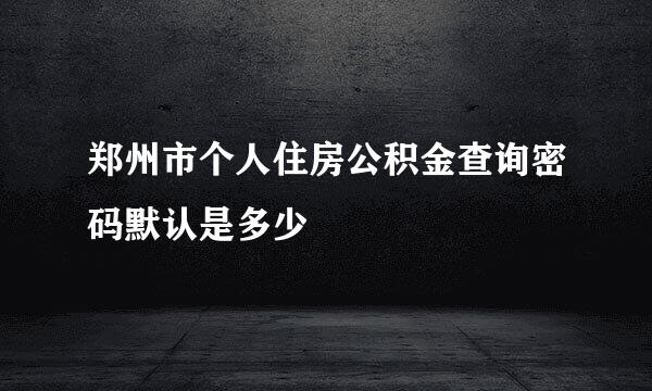 郑州市个人住房公积金查询密码默认是多少