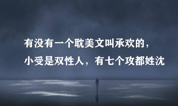 有没有一个耽美文叫承欢的，小受是双性人，有七个攻都姓沈