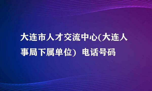 大连市人才交流中心(大连人事局下属单位)  电话号码