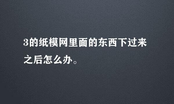 3的纸模网里面的东西下过来之后怎么办。