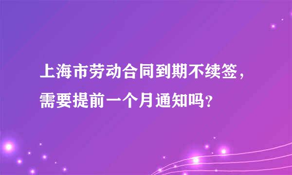 上海市劳动合同到期不续签，需要提前一个月通知吗？