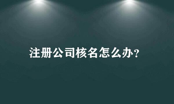 注册公司核名怎么办？