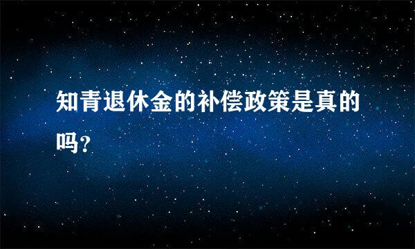 知青退休金的补偿政策是真的吗？