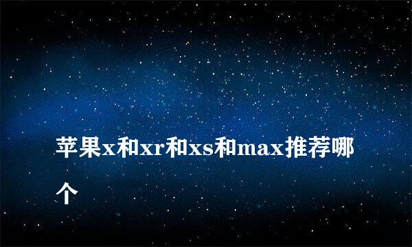 
苹果x和xr和xs和max推荐哪个
