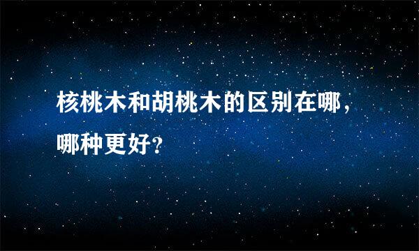 核桃木和胡桃木的区别在哪，哪种更好？