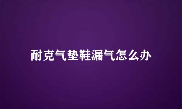 耐克气垫鞋漏气怎么办