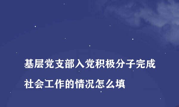 
基层党支部入党积极分子完成社会工作的情况怎么填
