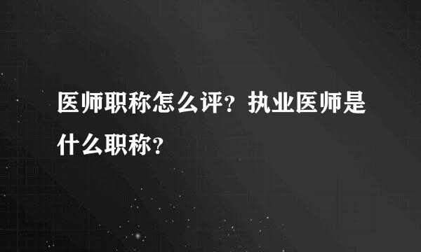 医师职称怎么评？执业医师是什么职称？