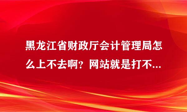 黑龙江省财政厅会计管理局怎么上不去啊？网站就是打不开？怎么回事？有哪位知道最近什么时候报名？谢谢