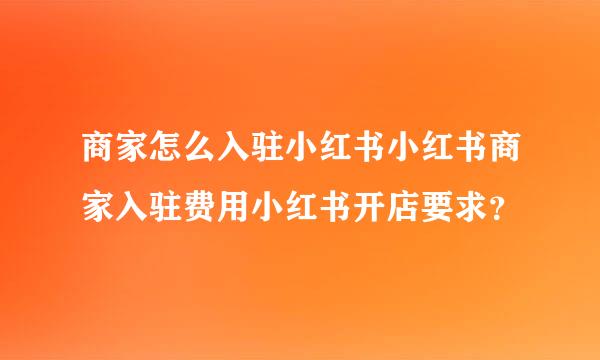 商家怎么入驻小红书小红书商家入驻费用小红书开店要求？