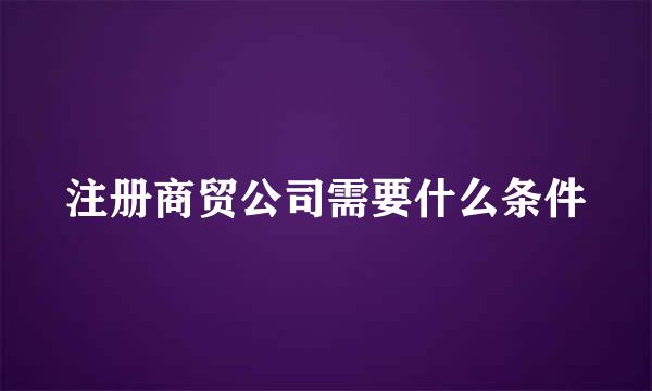 注册商贸公司需要什么条件