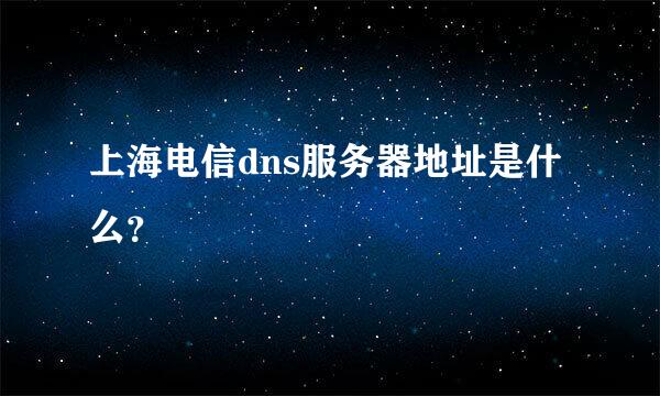 上海电信dns服务器地址是什么？