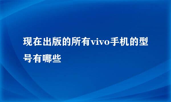 现在出版的所有vivo手机的型号有哪些