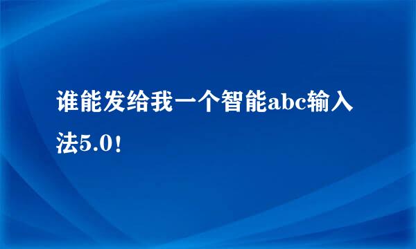 谁能发给我一个智能abc输入法5.0！