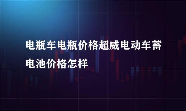 电瓶车电瓶价格超威电动车蓄电池价格怎样