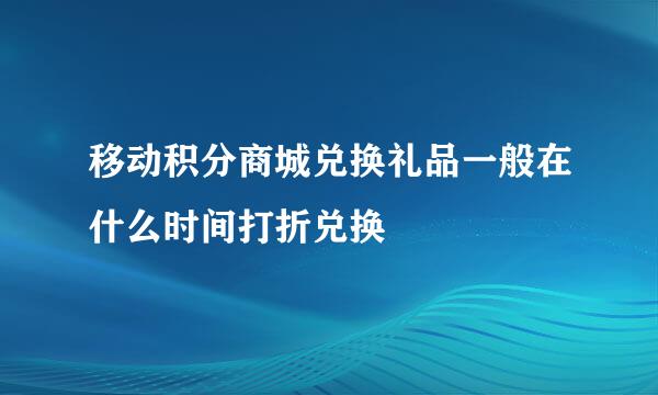 移动积分商城兑换礼品一般在什么时间打折兑换