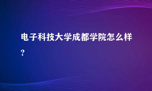 电子科技大学成都学院怎么样？