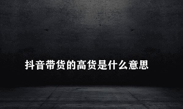 
抖音带货的高货是什么意思
