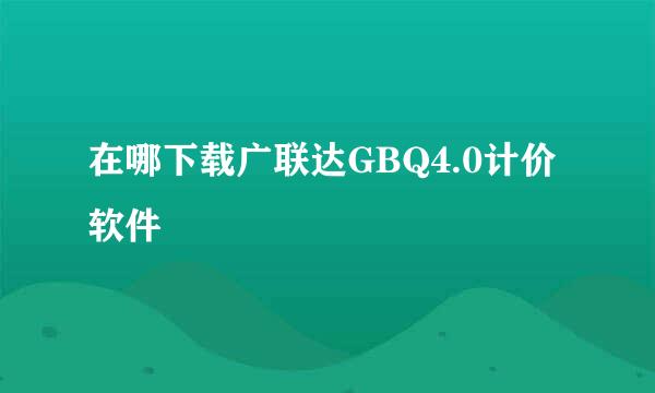 在哪下载广联达GBQ4.0计价软件