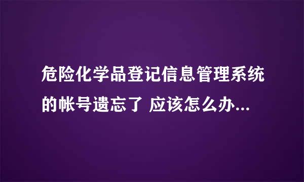 危险化学品登记信息管理系统的帐号遗忘了 应该怎么办？？？急~！！！！