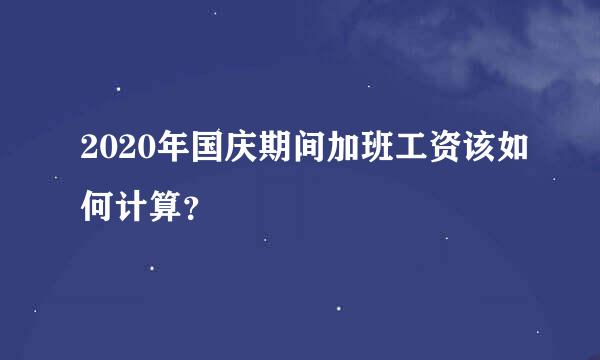 2020年国庆期间加班工资该如何计算？