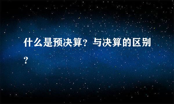 什么是预决算？与决算的区别？