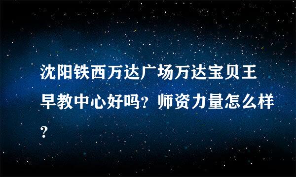 沈阳铁西万达广场万达宝贝王早教中心好吗？师资力量怎么样？