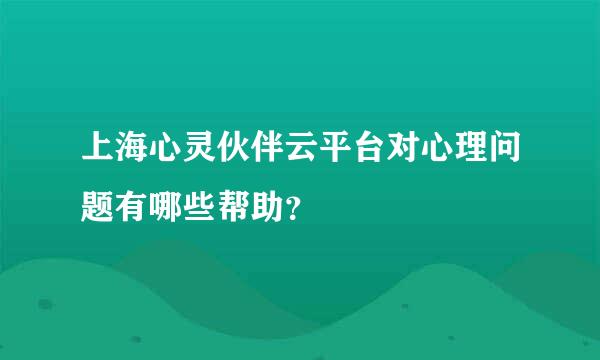 上海心灵伙伴云平台对心理问题有哪些帮助？