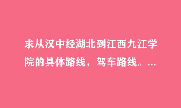 求从汉中经湖北到江西九江学院的具体路线，驾车路线。。。急求。。会根据答案增加悬赏